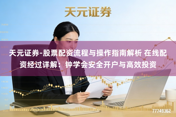 天元证券-股票配资流程与操作指南解析 在线配资经过详解：钟学会安全开户与高效投资