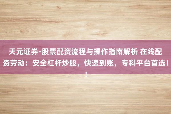 天元证券-股票配资流程与操作指南解析 在线配资劳动：安全杠杆炒股，快速到账，专科平台首选！