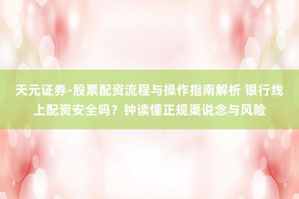 天元证券-股票配资流程与操作指南解析 银行线上配资安全吗？钟读懂正规渠说念与风险