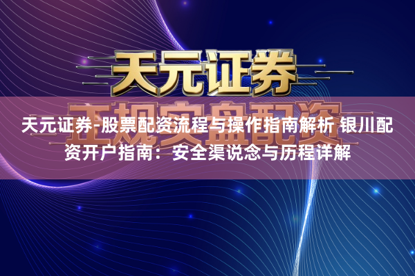 天元证券-股票配资流程与操作指南解析 银川配资开户指南：安全渠说念与历程详解