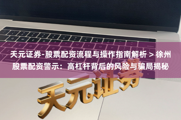 天元证券-股票配资流程与操作指南解析 > 徐州股票配资警示：高杠杆背后的风险与骗局揭秘