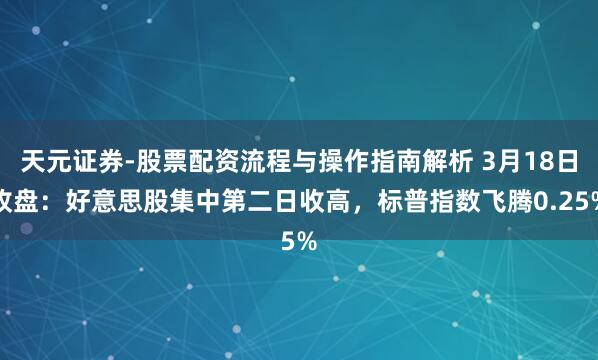 天元证券-股票配资流程与操作指南解析 3月18日收盘：好意思股集中第二日收高，标普指数飞腾0.25%