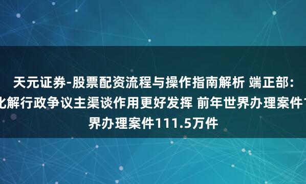 天元证券-股票配资流程与操作指南解析 端正部：行政复议化解行政争议主渠谈作用更好发挥 前年世界办理案件111.5万件