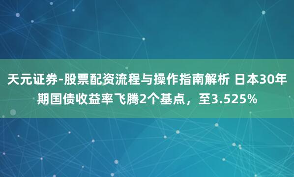 天元证券-股票配资流程与操作指南解析 日本30年期国债收益率飞腾2个基点，至3.525%