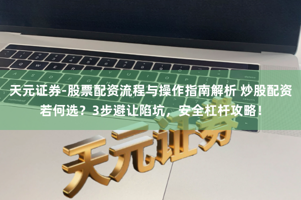 天元证券-股票配资流程与操作指南解析 炒股配资若何选？3步避让陷坑，安全杠杆攻略！