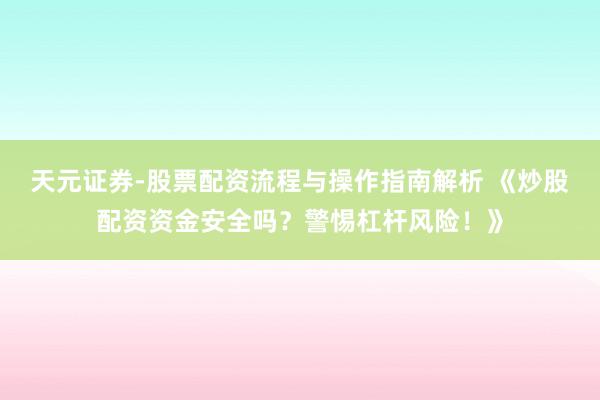 天元证券-股票配资流程与操作指南解析 《炒股配资资金安全吗？警惕杠杆风险！》