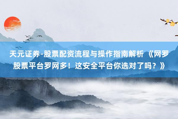 天元证券-股票配资流程与操作指南解析 《网罗股票平台罗网多！这安全平台你选对了吗？》