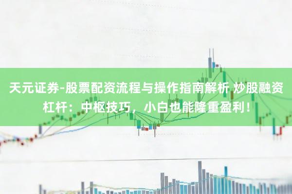 天元证券-股票配资流程与操作指南解析 炒股融资杠杆：中枢技巧，小白也能隆重盈利！