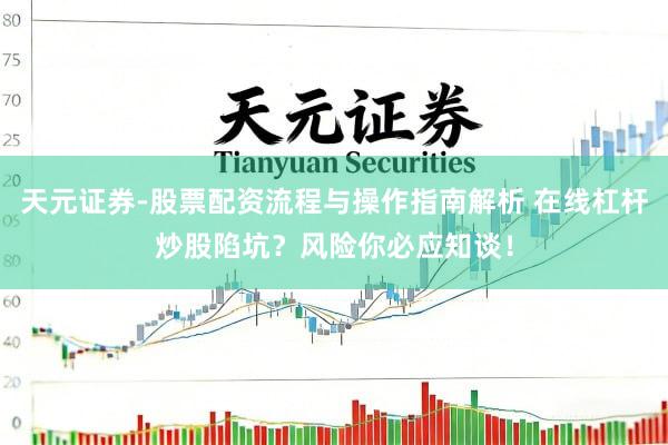 天元证券-股票配资流程与操作指南解析 在线杠杆炒股陷坑？风险你必应知谈！