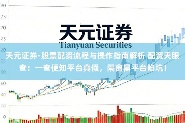 天元证券-股票配资流程与操作指南解析 配资天眼查：一查便知平台真假，隔离黑平台陷坑！