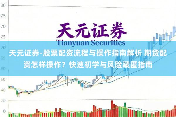 天元证券-股票配资流程与操作指南解析 期货配资怎样操作？快速初学与风险藏匿指南