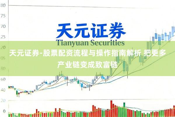 天元证券-股票配资流程与操作指南解析 把更多产业链变成致富链