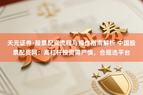天元证券-股票配资流程与操作指南解析 中国股票配资网：高杠杆投资需严慎，合规选平台