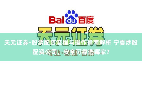 天元证券-股票配资流程与操作指南解析 宁夏炒股配资公司，安全可靠选哪家？