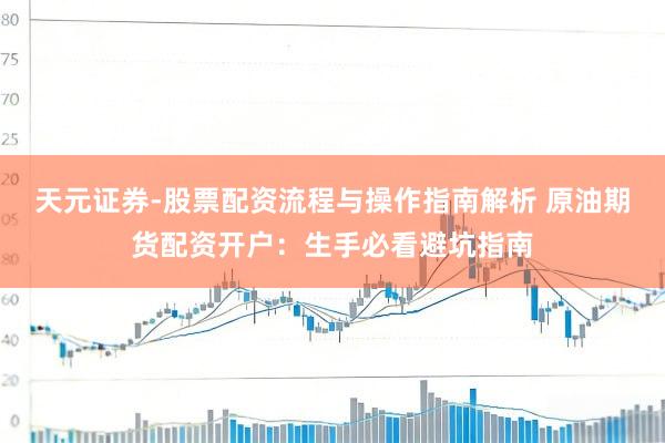 天元证券-股票配资流程与操作指南解析 原油期货配资开户：生手必看避坑指南