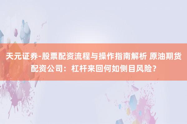 天元证券-股票配资流程与操作指南解析 原油期货配资公司：杠杆来回何如侧目风险？