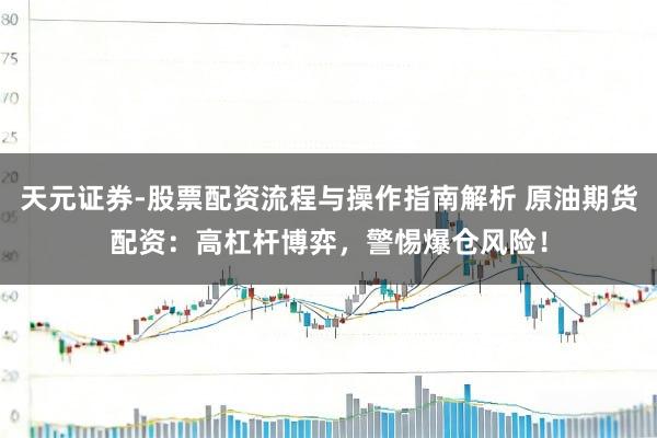 天元证券-股票配资流程与操作指南解析 原油期货配资：高杠杆博弈，警惕爆仓风险！