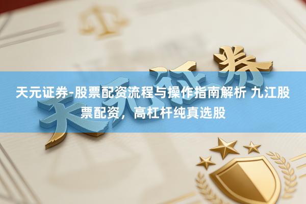 天元证券-股票配资流程与操作指南解析 九江股票配资，高杠杆纯真选股