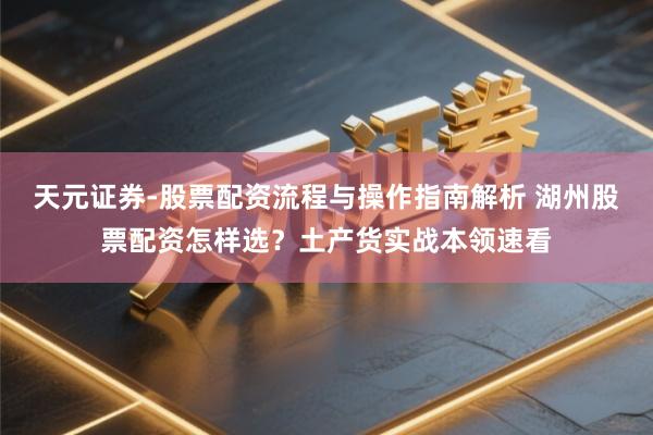 天元证券-股票配资流程与操作指南解析 湖州股票配资怎样选？土产货实战本领速看