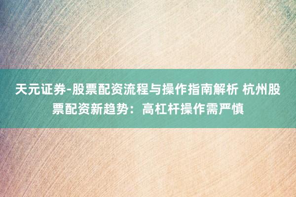 天元证券-股票配资流程与操作指南解析 杭州股票配资新趋势：高杠杆操作需严慎