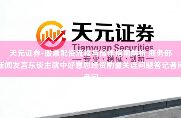 天元证券-股票配资流程与操作指南解析 商务部新闻发言东谈主就中好意思经贸酌量关连问题答记者问