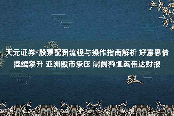 天元证券-股票配资流程与操作指南解析 好意思债捏续攀升 亚洲股市承压 阛阓矜恤英伟达财报