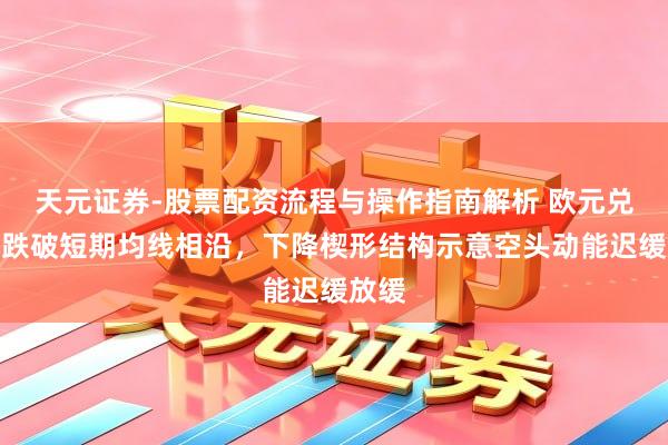 天元证券-股票配资流程与操作指南解析 欧元兑日元跌破短期均线相沿，下降楔形结构示意空头动能迟缓放缓