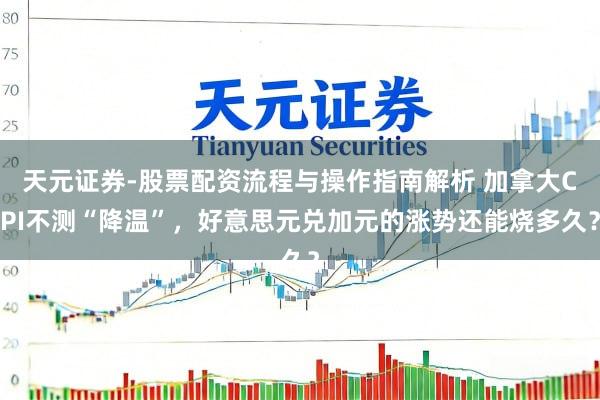 天元证券-股票配资流程与操作指南解析 加拿大CPI不测“降温”，好意思元兑加元的涨势还能烧多久？