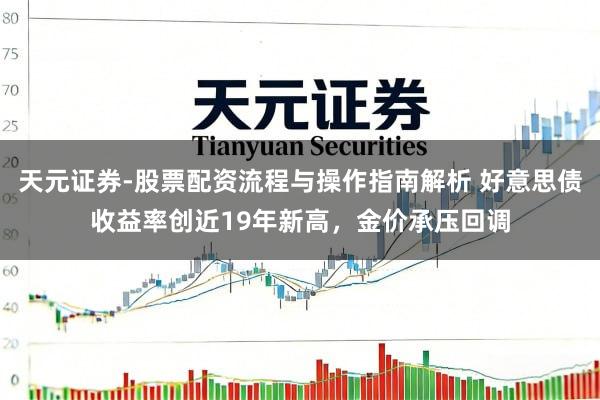 天元证券-股票配资流程与操作指南解析 好意思债收益率创近19年新高，金价承压回调