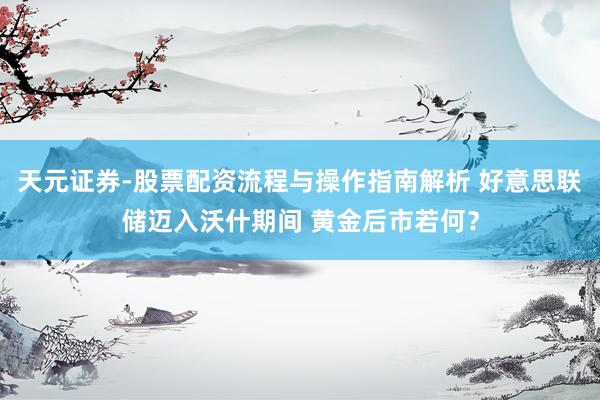 天元证券-股票配资流程与操作指南解析 好意思联储迈入沃什期间 黄金后市若何？