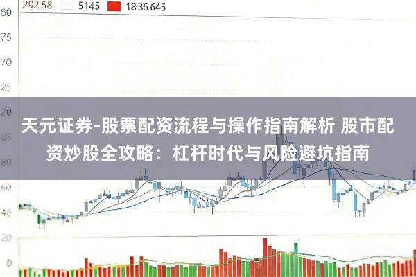 天元证券-股票配资流程与操作指南解析 股市配资炒股全攻略：杠杆时代与风险避坑指南