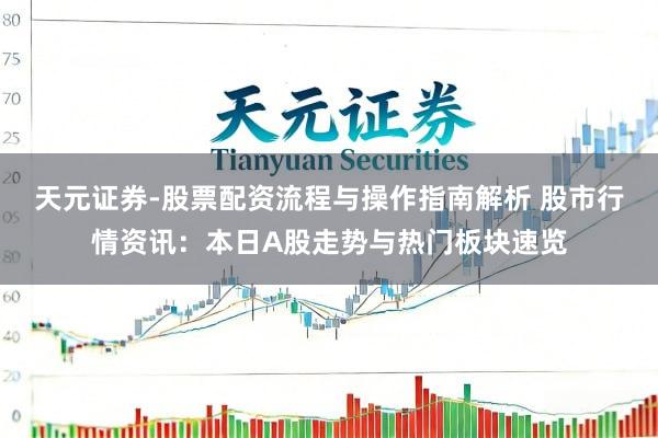 天元证券-股票配资流程与操作指南解析 股市行情资讯：本日A股走势与热门板块速览