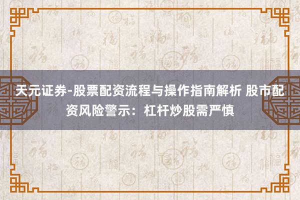 天元证券-股票配资流程与操作指南解析 股市配资风险警示：杠杆炒股需严慎