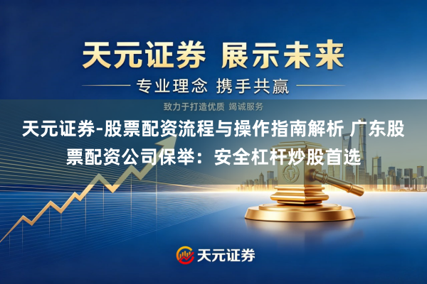 天元证券-股票配资流程与操作指南解析 广东股票配资公司保举：安全杠杆炒股首选