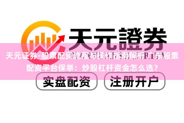 天元证券-股票配资流程与操作指南解析 广东股票配资平台保举：炒股杠杆资金怎么选？