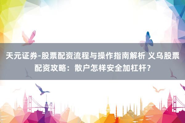 天元证券-股票配资流程与操作指南解析 义乌股票配资攻略：散户怎样安全加杠杆？