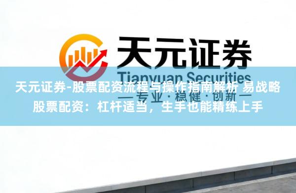 天元证券-股票配资流程与操作指南解析 易战略股票配资：杠杆适当，生手也能精练上手