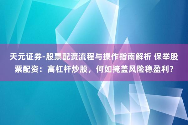天元证券-股票配资流程与操作指南解析 保举股票配资：高杠杆炒股，何如掩盖风险稳盈利？
