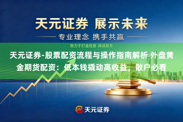 天元证券-股票配资流程与操作指南解析 外盘黄金期货配资：低本钱撬动高收益，散户必看