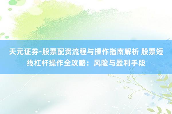 天元证券-股票配资流程与操作指南解析 股票短线杠杆操作全攻略：风险与盈利手段