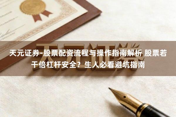 天元证券-股票配资流程与操作指南解析 股票若干倍杠杆安全？生人必看避坑指南
