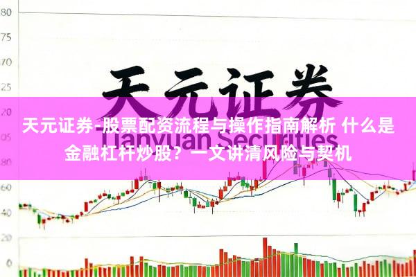 天元证券-股票配资流程与操作指南解析 什么是金融杠杆炒股？一文讲清风险与契机