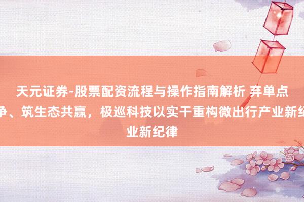 天元证券-股票配资流程与操作指南解析 弃单点竞争、筑生态共赢，极巡科技以实干重构微出行产业新纪律