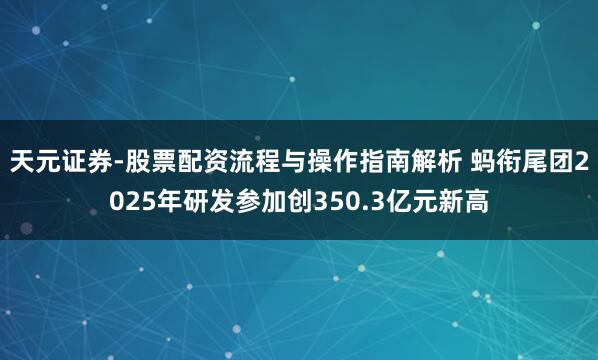 天元证券-股票配资流程与操作指南解析 蚂衔尾团2025年研发参加创350.3亿元新高