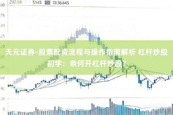 天元证券-股票配资流程与操作指南解析 杠杆炒股初学：奈何开杠杆炒股？