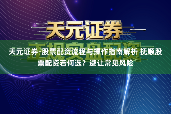 天元证券-股票配资流程与操作指南解析 抚顺股票配资若何选？避让常见风险