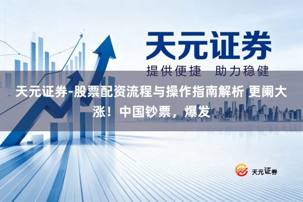 天元证券-股票配资流程与操作指南解析 更阑大涨！中国钞票，爆发