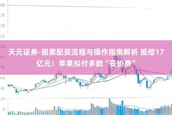 天元证券-股票配资流程与操作指南解析 抵偿17亿元！苹果拟付多数“妥协费”