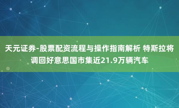 天元证券-股票配资流程与操作指南解析 特斯拉将调回好意思国市集近21.9万辆汽车