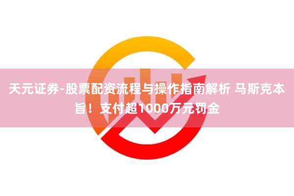 天元证券-股票配资流程与操作指南解析 马斯克本旨！支付超1000万元罚金
